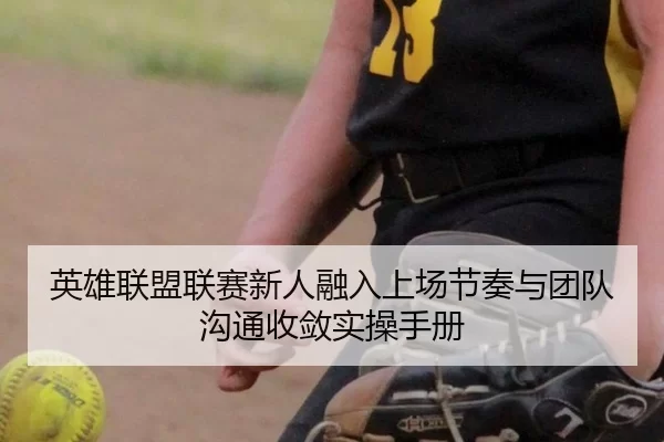 英雄联盟联赛新人融入上场节奏与团队沟通收敛实操手册